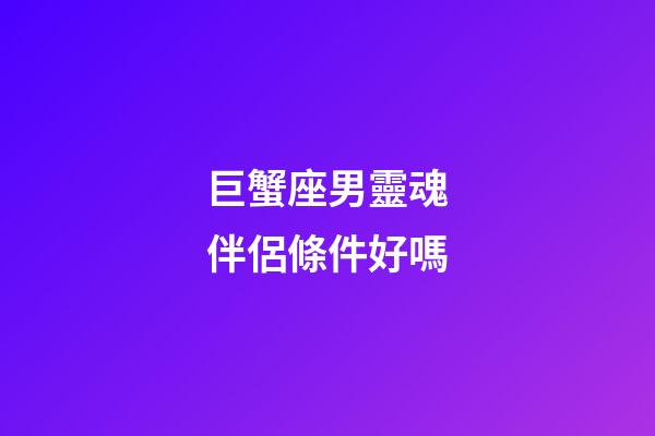 巨蟹座男靈魂伴侶條件好嗎-第1張-星座運勢-玄機派