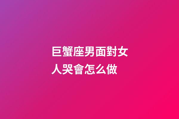 巨蟹座男面對女人哭會怎么做-第1張-星座運勢-玄機派
