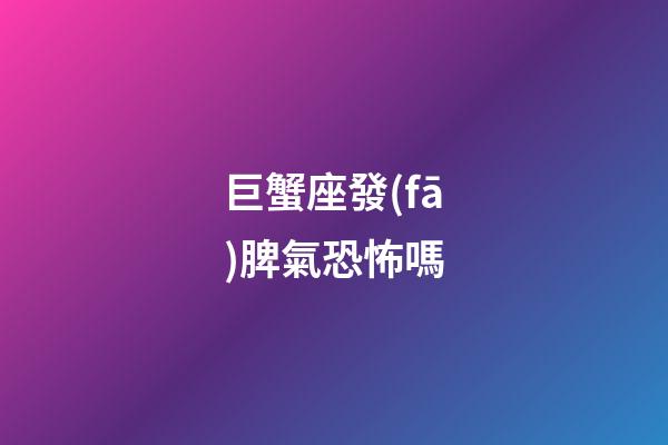 巨蟹座發(fā)脾氣恐怖嗎
