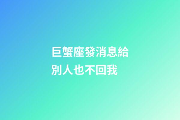 巨蟹座發消息給別人也不回我