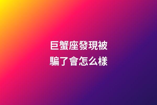 巨蟹座發現被騙了會怎么樣