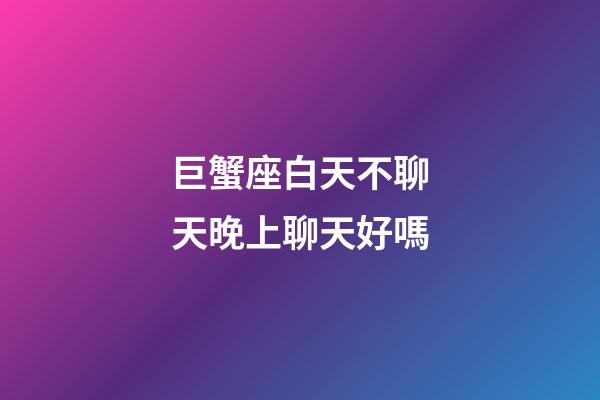 巨蟹座白天不聊天晚上聊天好嗎-第1張-星座運勢-玄機派