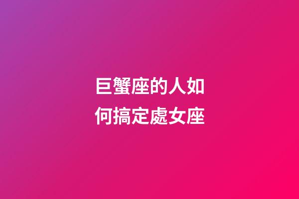 巨蟹座的人如何搞定處女座-第1張-星座運勢-玄機派
