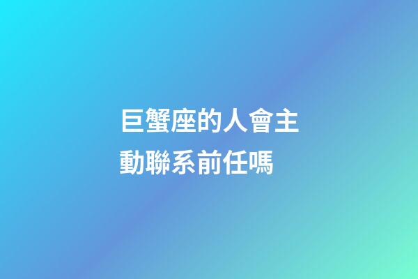 巨蟹座的人會主動聯系前任嗎-第1張-星座運勢-玄機派