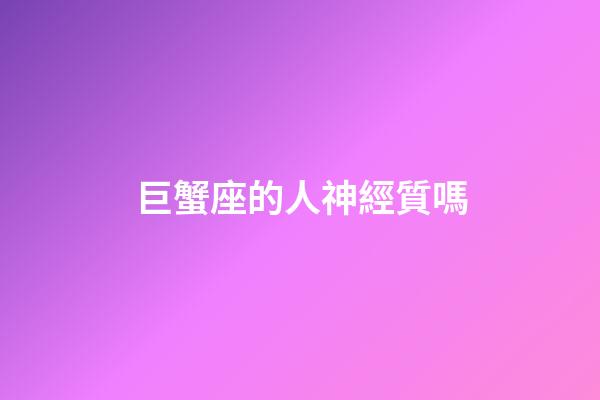 巨蟹座的人神經質嗎-第1張-星座運勢-玄機派