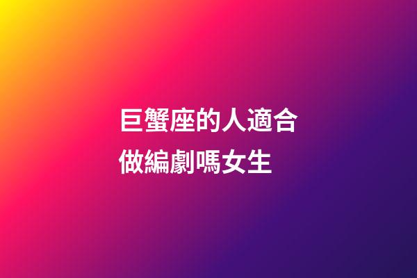 巨蟹座的人適合做編劇嗎女生-第1張-星座運勢-玄機派