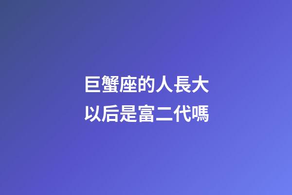 巨蟹座的人長大以后是富二代嗎-第1張-星座運勢-玄機派