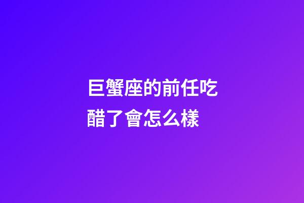 巨蟹座的前任吃醋了會怎么樣-第1張-星座運勢-玄機派