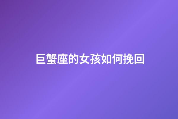 巨蟹座的女孩如何挽回-第1張-星座運勢-玄機派