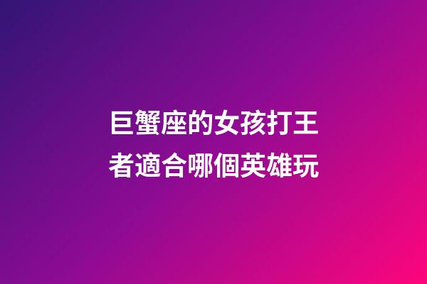 巨蟹座的女孩打王者適合哪個英雄玩-第1張-星座運勢-玄機派