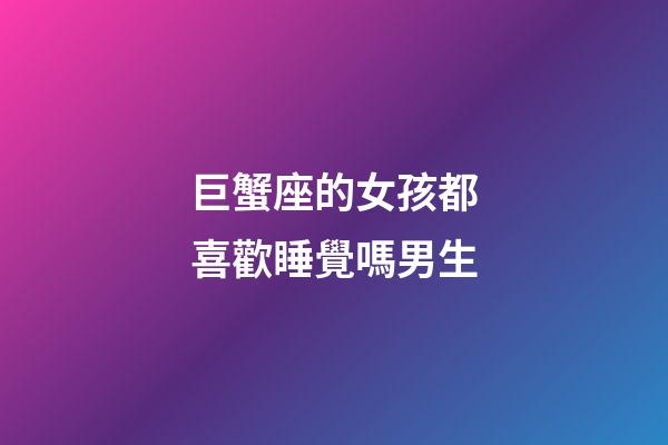 巨蟹座的女孩都喜歡睡覺嗎男生-第1張-星座運勢-玄機派