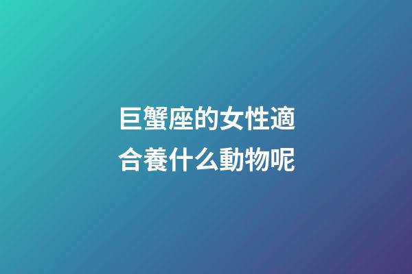 巨蟹座的女性適合養什么動物呢-第1張-星座運勢-玄機派