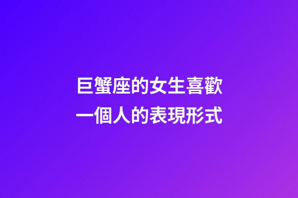 巨蟹座的女生喜歡一個人的表現形式-第1張-星座運勢-玄機派