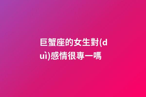 巨蟹座的女生對(duì)感情很專一嗎-第1張-星座運(yùn)勢(shì)-玄機(jī)派
