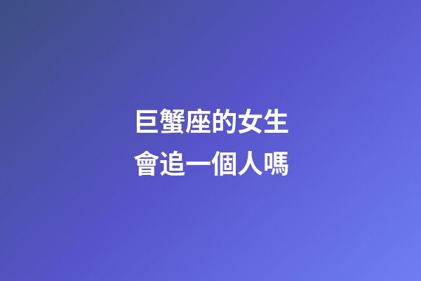 巨蟹座的女生會追一個人嗎-第1張-星座運勢-玄機派
