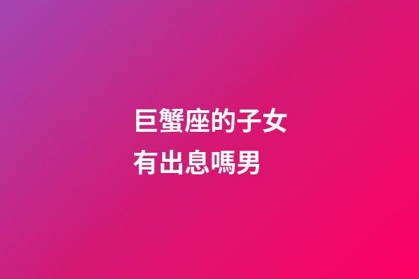 巨蟹座的子女有出息嗎男-第1張-星座運勢-玄機派