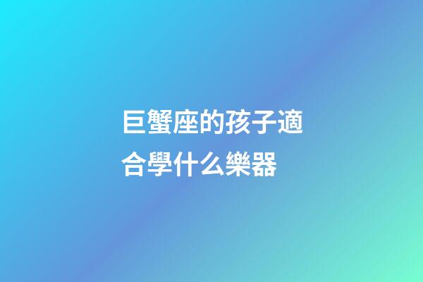 巨蟹座的孩子適合學什么樂器-第1張-星座運勢-玄機派