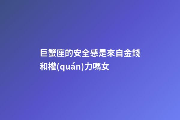 巨蟹座的安全感是來自金錢和權(quán)力嗎女-第1張-星座運(yùn)勢(shì)-玄機(jī)派