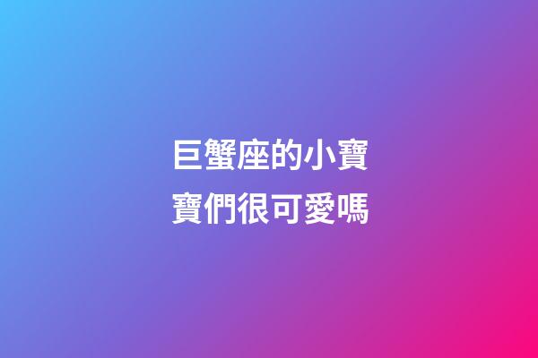 巨蟹座的小寶寶們很可愛嗎