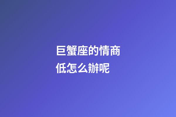 巨蟹座的情商低怎么辦呢-第1張-星座運勢-玄機派