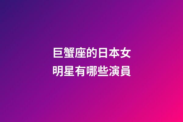 巨蟹座的日本女明星有哪些演員-第1張-星座運勢-玄機派