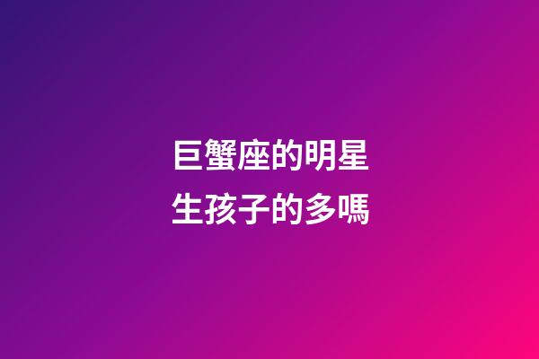 巨蟹座的明星生孩子的多嗎-第1張-星座運勢-玄機派