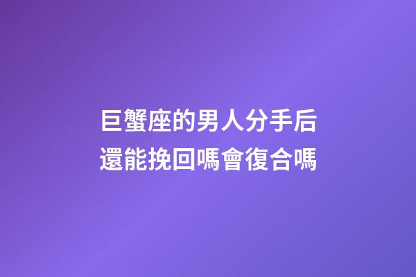 巨蟹座的男人分手后還能挽回嗎會復合嗎-第1張-星座運勢-玄機派