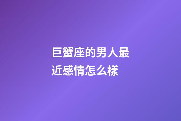 巨蟹座的男人最近感情怎么樣-第1張-星座運勢-玄機派