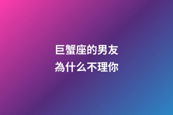 巨蟹座的男友為什么不理你-第1張-星座運勢-玄機派