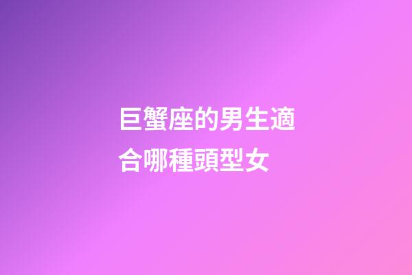 巨蟹座的男生適合哪種頭型女