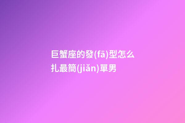 巨蟹座的發(fā)型怎么扎最簡(jiǎn)單男-第1張-星座運(yùn)勢(shì)-玄機(jī)派