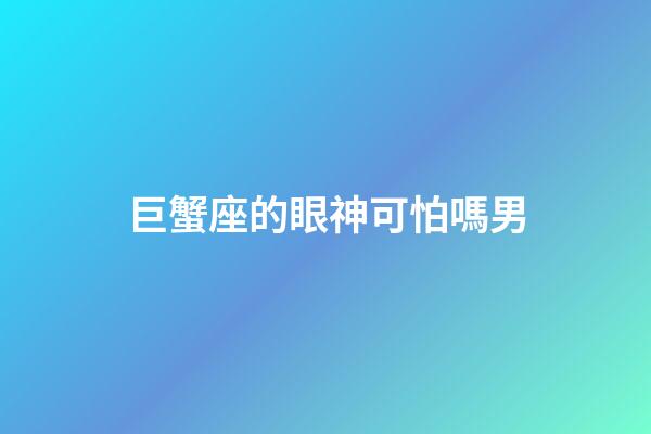 巨蟹座的眼神可怕嗎男-第1張-星座運勢-玄機派