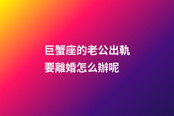 巨蟹座的老公出軌要離婚怎么辦呢-第1張-星座運勢-玄機派