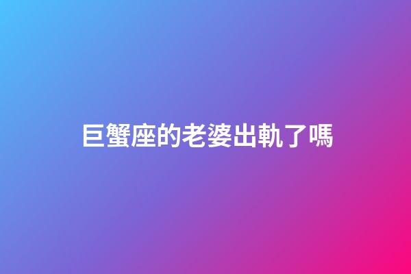 巨蟹座的老婆出軌了嗎-第1張-星座運勢-玄機派