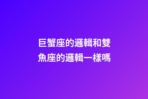 巨蟹座的邏輯和雙魚座的邏輯一樣嗎-第1張-星座運勢-玄機派