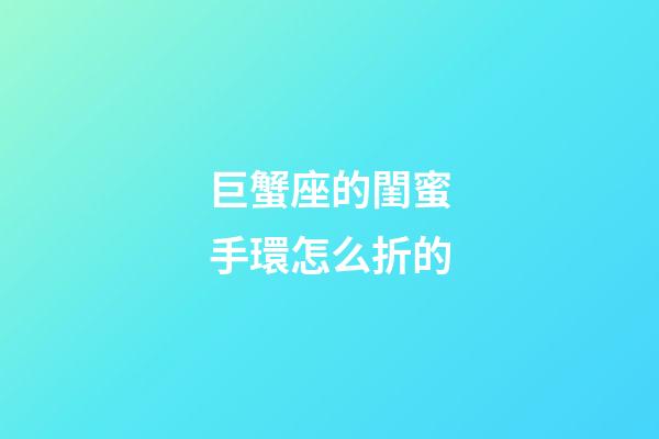 巨蟹座的閨蜜手環怎么折的-第1張-星座運勢-玄機派