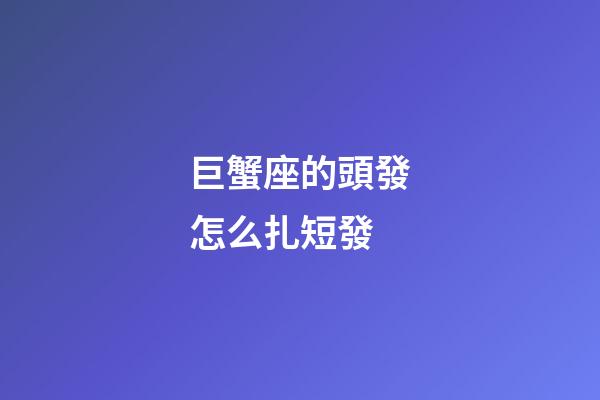 巨蟹座的頭發怎么扎短發-第1張-星座運勢-玄機派
