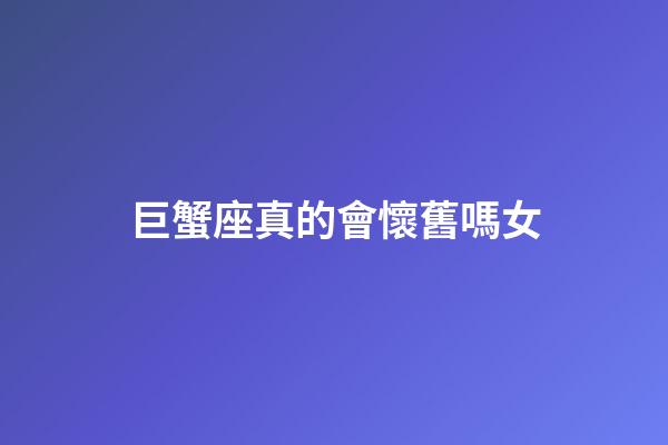 巨蟹座真的會懷舊嗎女-第1張-星座運勢-玄機派
