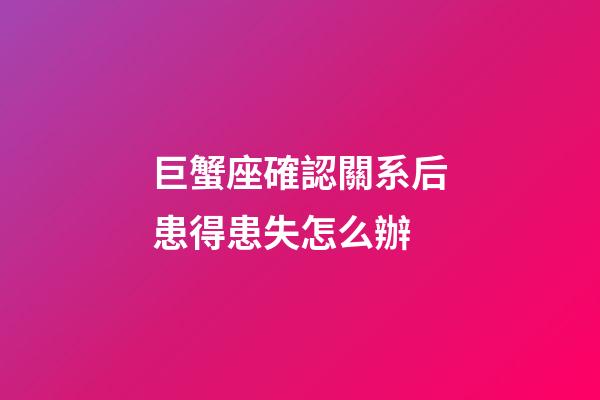 巨蟹座確認關系后患得患失怎么辦-第1張-星座運勢-玄機派