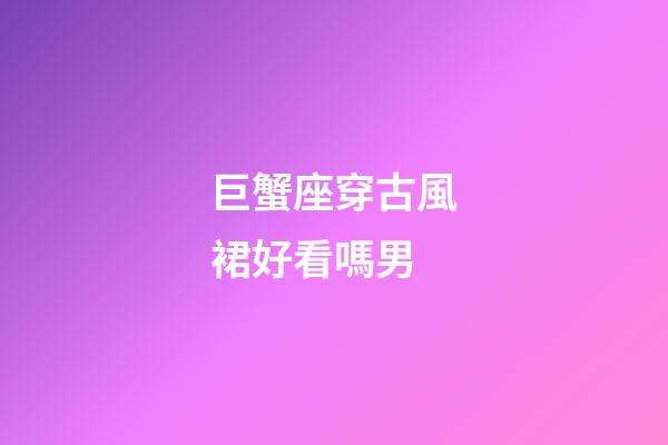 巨蟹座穿古風裙好看嗎男-第1張-星座運勢-玄機派