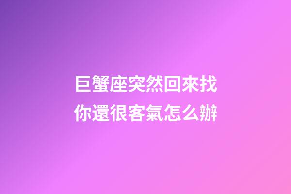 巨蟹座突然回來找你還很客氣怎么辦-第1張-星座運(yùn)勢(shì)-玄機(jī)派