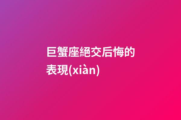 巨蟹座絕交后悔的表現(xiàn)-第1張-星座運(yùn)勢(shì)-玄機(jī)派