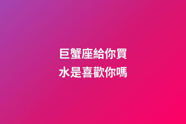巨蟹座給你買水是喜歡你嗎-第1張-星座運(yùn)勢(shì)-玄機(jī)派