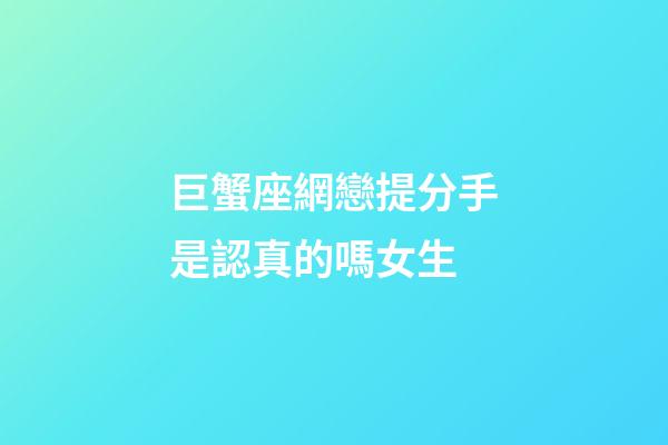 巨蟹座網戀提分手是認真的嗎女生-第1張-星座運勢-玄機派
