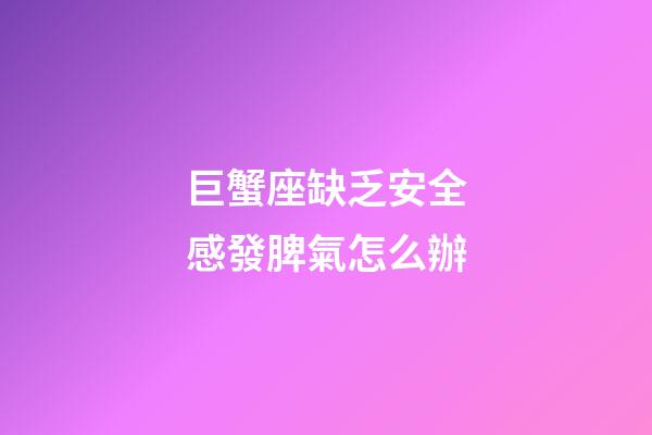 巨蟹座缺乏安全感發脾氣怎么辦-第1張-星座運勢-玄機派