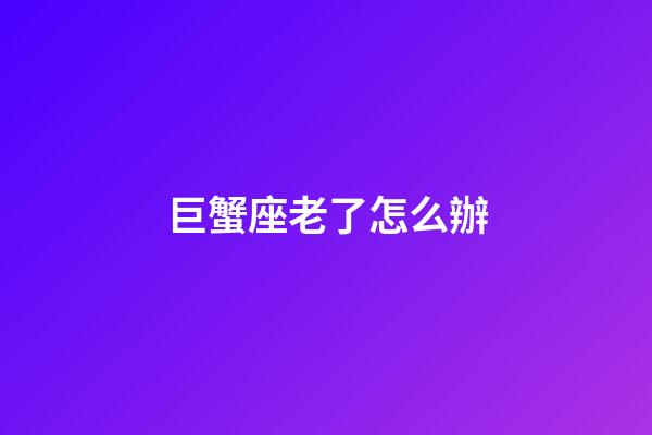巨蟹座老了怎么辦-第1張-星座運勢-玄機派