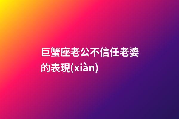 巨蟹座老公不信任老婆的表現(xiàn)-第1張-星座運勢-玄機派