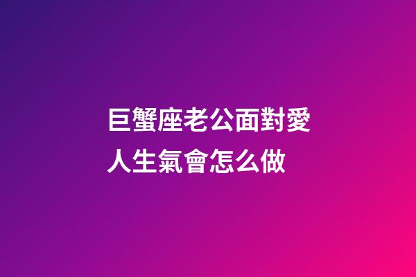 巨蟹座老公面對愛人生氣會怎么做-第1張-星座運勢-玄機派