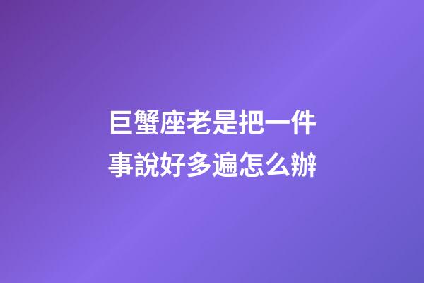巨蟹座老是把一件事說好多遍怎么辦-第1張-星座運勢-玄機派