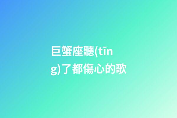 巨蟹座聽(tīng)了都傷心的歌